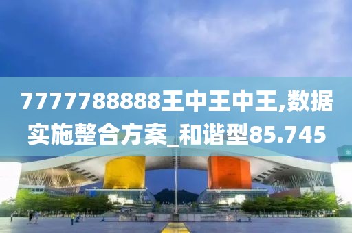7777788888王中王中王,数据实施整合方案_和谐型85.745