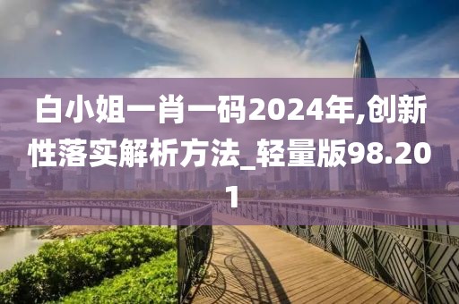 白小姐一肖一码2024年,创新性落实解析方法_轻量版98.201