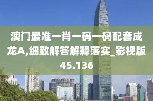 澳门最准一肖一码一码配套成龙A,细致解答解释落实_影视版45.136