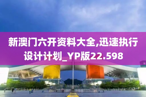 新澳门六开资料大全,迅速执行设计计划_YP版22.598