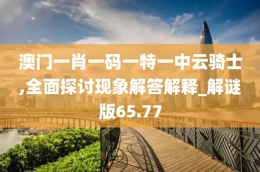 澳门一肖一码一特一中云骑士,全面探讨现象解答解释_解谜版65.77