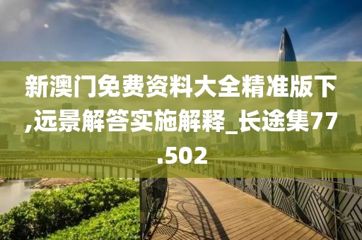新澳门免费资料大全精准版下,远景解答实施解释_长途集77.502