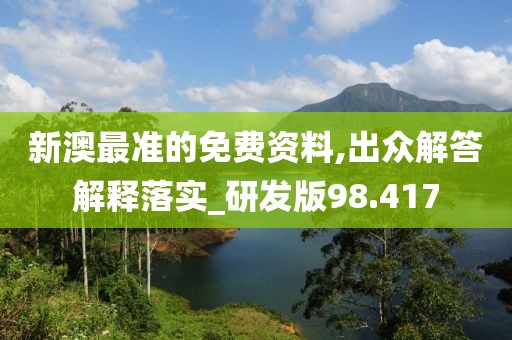 新澳最准的免费资料,出众解答解释落实_研发版98.417