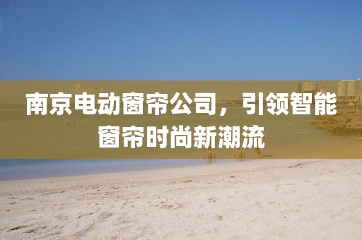 南京电动窗帘公司，引领智能窗帘时尚新潮流