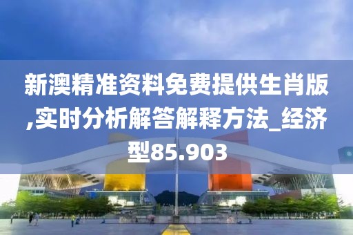 新澳精准资料免费提供生肖版,实时分析解答解释方法_经济型85.903