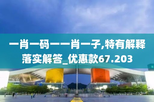 一肖一码一一肖一子,特有解释落实解答_优惠款67.203