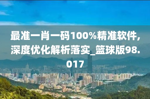 最准一肖一码100%精准软件,深度优化解析落实_篮球版98.017