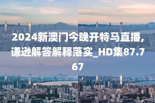 2024新澳门今晚开特马直播,谦逊解答解释落实_HD集87.767