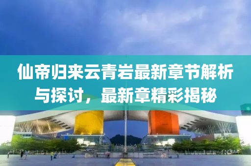 仙帝归来云青岩最新章节解析与探讨，最新章精彩揭秘