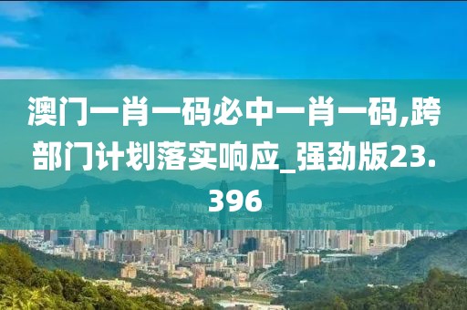 澳门一肖一码必中一肖一码,跨部门计划落实响应_强劲版23.396