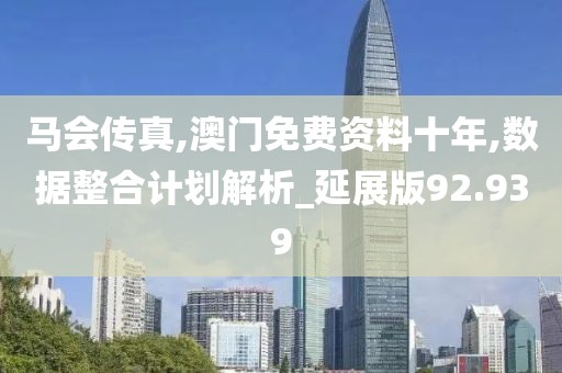 马会传真,澳门免费资料十年,数据整合计划解析_延展版92.939