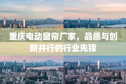 重庆电动窗帘厂家，品质与创新并行的行业先锋