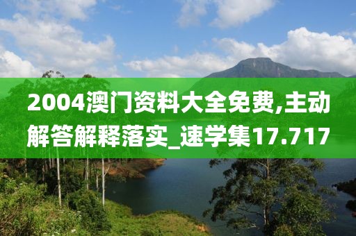 2004澳门资料大全免费,主动解答解释落实_速学集17.717