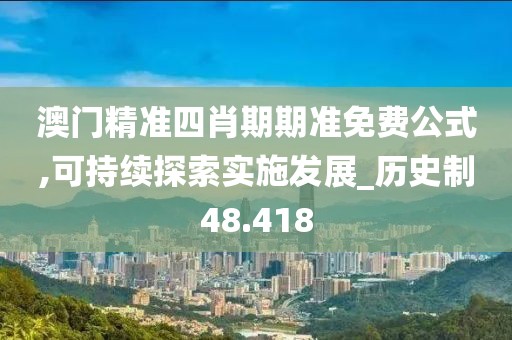 澳门精准四肖期期准免费公式,可持续探索实施发展_历史制48.418