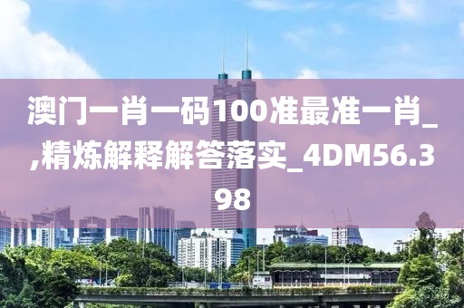 澳门一肖一码100准最准一肖_,精炼解释解答落实_4DM56.398