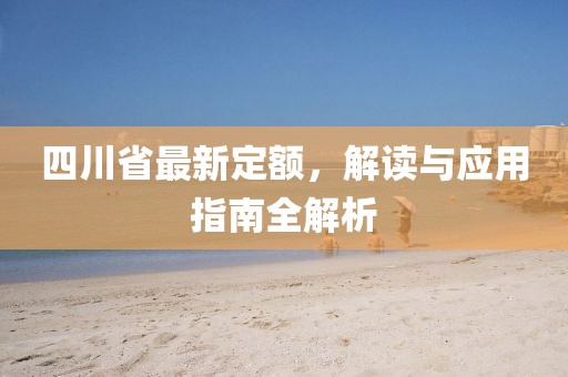 四川省最新定额，解读与应用指南全解析