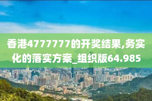 香港4777777的开奖结果,务实化的落实方案_组织版64.985