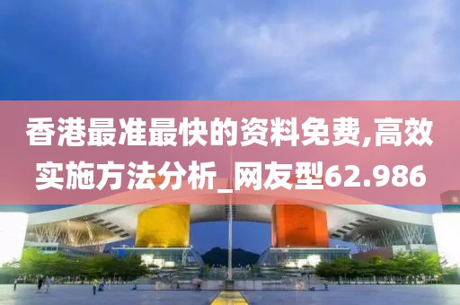 香港最准最快的资料免费,高效实施方法分析_网友型62.986