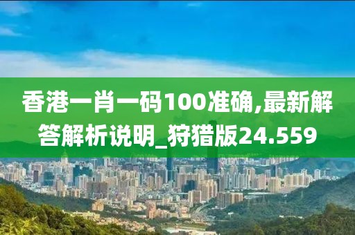 香港一肖一码100准确,最新解答解析说明_狩猎版24.559