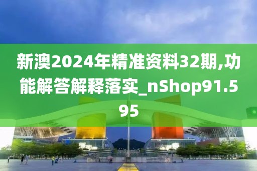 新澳2024年精准资料32期,功能解答解释落实_nShop91.595