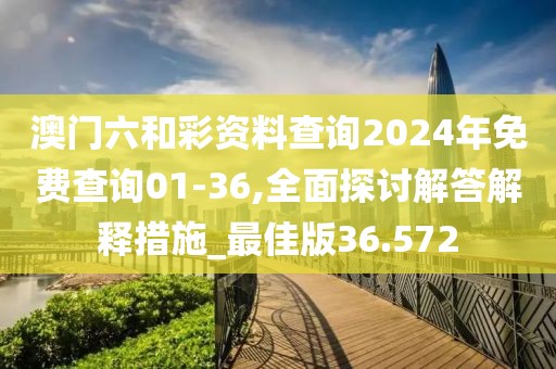 澳门六和彩资料查询2024年免费查询01-36,全面探讨解答解释措施_最佳版36.572