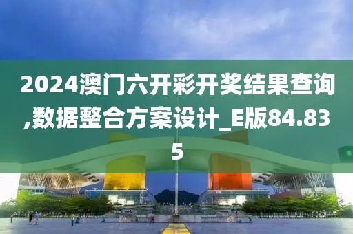 2024澳门六开彩开奖结果查询,数据整合方案设计_E版84.835