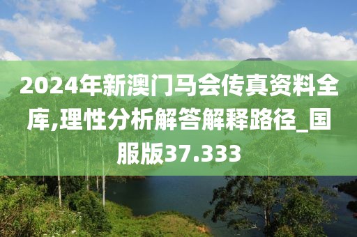 2024年新澳门马会传真资料全库,理性分析解答解释路径_国服版37.333