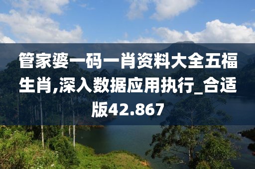 管家婆一码一肖资料大全五福生肖,深入数据应用执行_合适版42.867