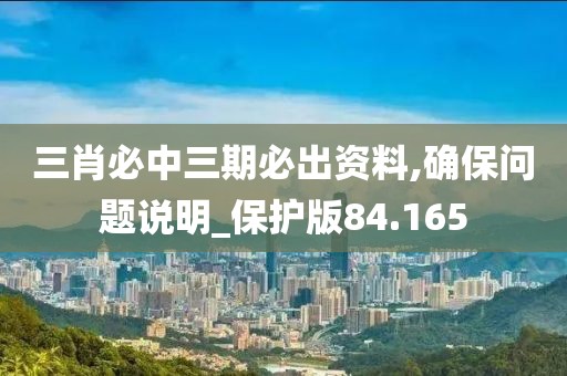 三肖必中三期必出资料,确保问题说明_保护版84.165