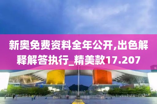 新奥免费资料全年公开,出色解释解答执行_精美款17.207