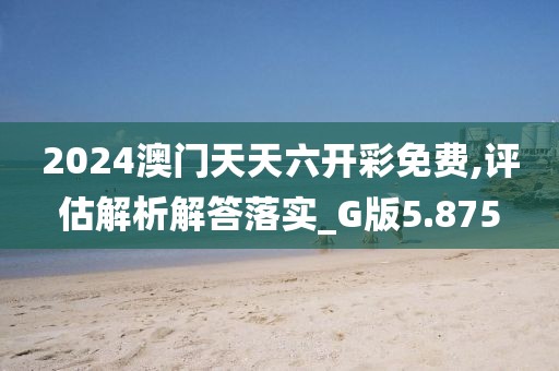2024澳门天天六开彩免费,评估解析解答落实_G版5.875