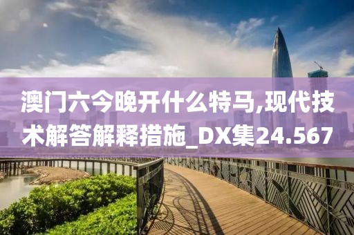 澳门六今晚开什么特马,现代技术解答解释措施_DX集24.567