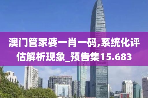 澳门管家婆一肖一码,系统化评估解析现象_预告集15.683