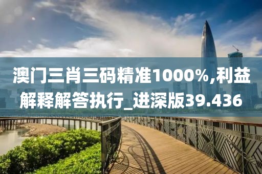澳门三肖三码精准1000%,利益解释解答执行_进深版39.436