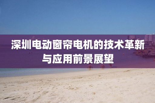 深圳电动窗帘电机的技术革新与应用前景展望