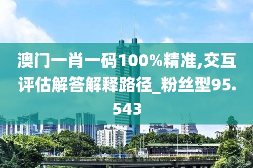 澳门一肖一码100%精准,交互评估解答解释路径_粉丝型95.543