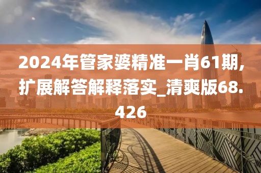 2024年管家婆精准一肖61期,扩展解答解释落实_清爽版68.426