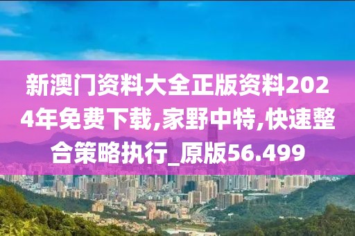 新澳门资料大全正版资料2024年免费下载,家野中特,快速整合策略执行_原版56.499