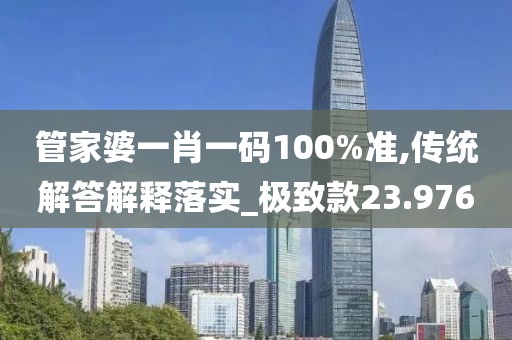 管家婆一肖一码100%准,传统解答解释落实_极致款23.976