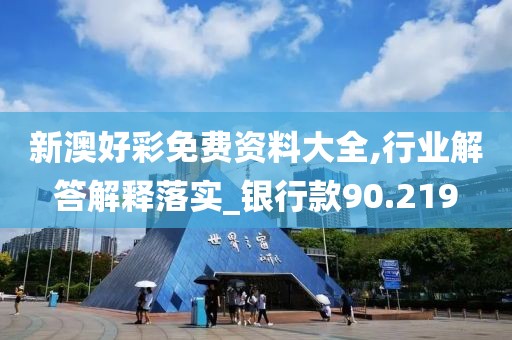 新澳好彩免费资料大全,行业解答解释落实_银行款90.219