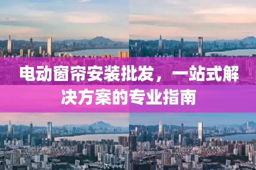 电动窗帘安装批发，一站式解决方案的专业指南
