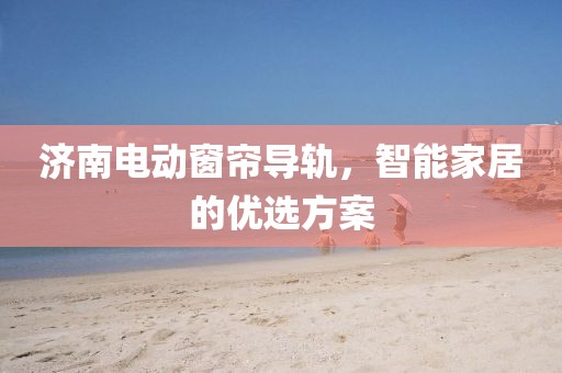 济南电动窗帘导轨，智能家居的优选方案