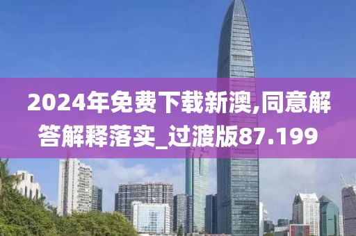 2024年免费下载新澳,同意解答解释落实_过渡版87.199