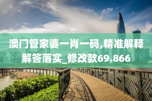 澳门管家婆一肖一码,精准解释解答落实_修改款69.866