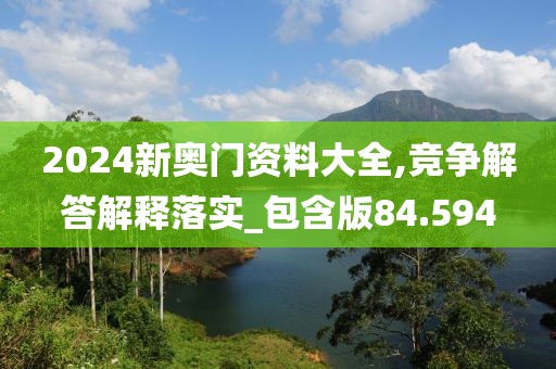 2024新奥门资料大全,竞争解答解释落实_包含版84.594
