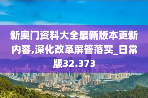 新奥门资料大全最新版本更新内容,深化改革解答落实_日常版32.373