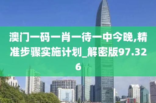 澳门一码一肖一待一中今晚,精准步骤实施计划_解密版97.326