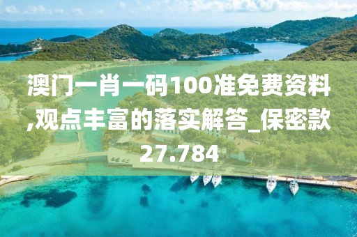 澳门一肖一码100准免费资料,观点丰富的落实解答_保密款27.784