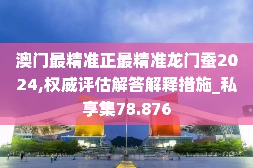 澳门最精准正最精准龙门蚕2024,权威评估解答解释措施_私享集78.876