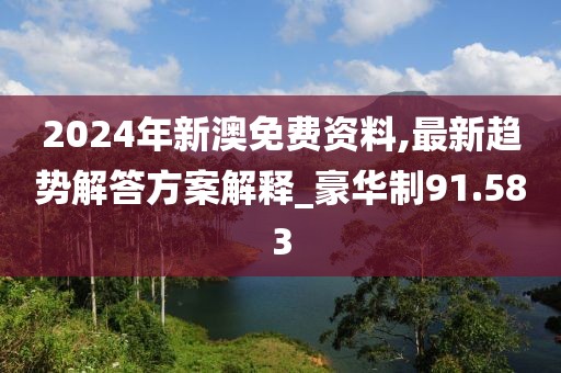 2024年新澳免费资料,最新趋势解答方案解释_豪华制91.583